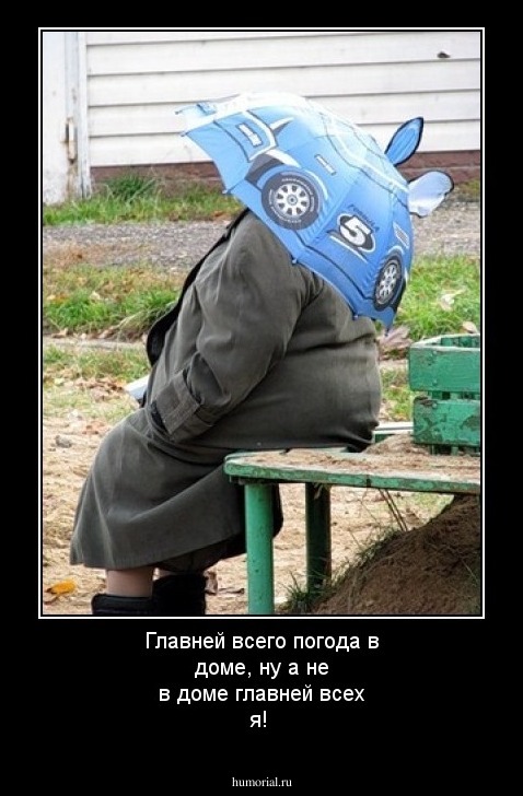 Главней всего погода в доме,
ну а не в доме главней всех я!