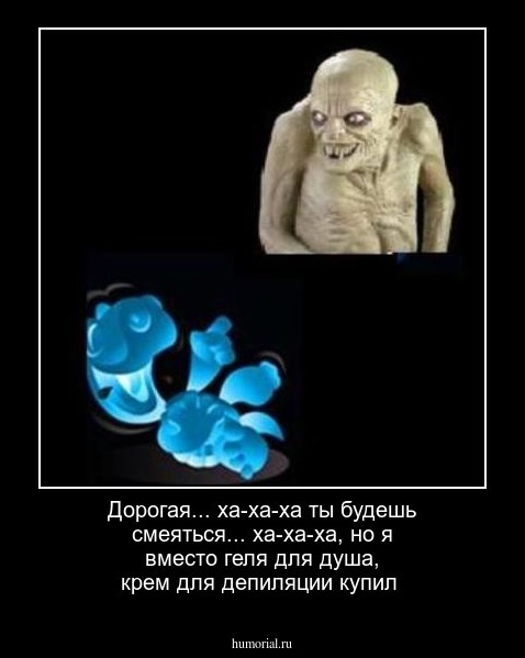 Дорогая... ха-ха-ха    ты будешь смеяться... ха-ха-ха,   но я вместо геля для душа, крем для депиляции купил 