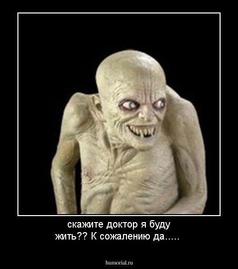 скажите доктор я буду жить??
К сожалению да.....