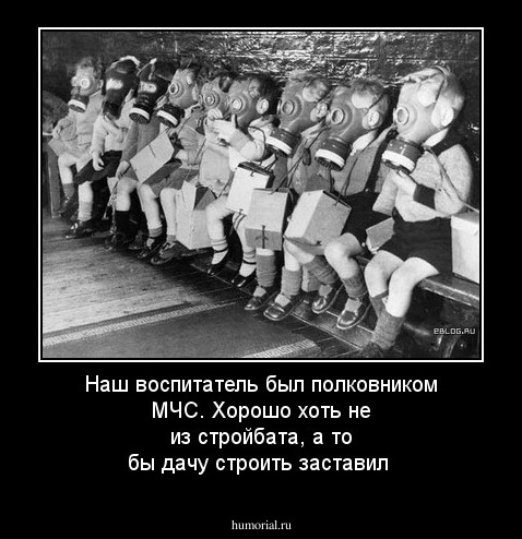 Наш воспитатель был полковником МЧС. Хорошо хоть не из стройбата, а то бы дачу строить заставил