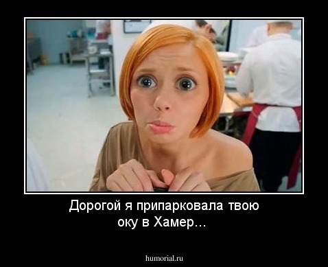 Дорогой я припарковала твою оку в Хамер...