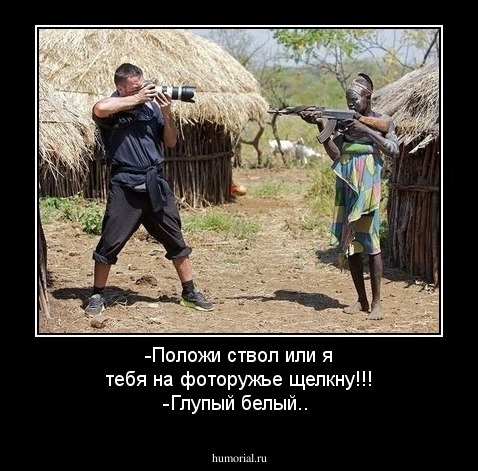 -Положи ствол или я тебя на фоторужье щелкну!!!
-Глупый белый..
