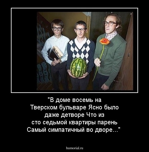 "В доме восемь на                  Тверском бульваре                Ясно было даже детворе               Что из сто седьмой квартиры парень          Самый симпатичный во дворе..."