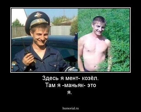 Здесь я мент-  козёл. Там я -маньяк- это я.