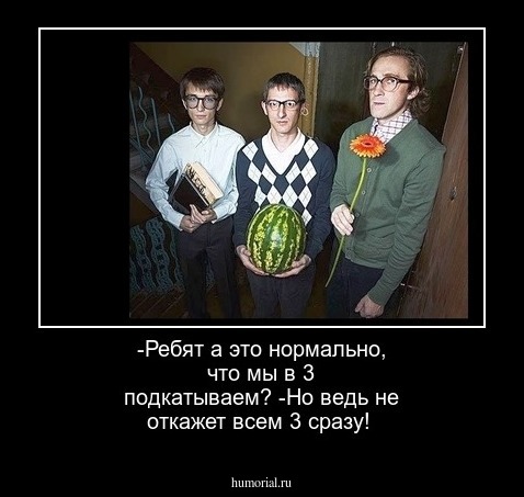 -Ребят а это нормально, что мы в 3 подкатываем?
-Но ведь не откажет всем 3 сразу!