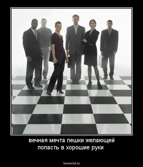 вечная мечта пешки желающей попасть в хорошие руки