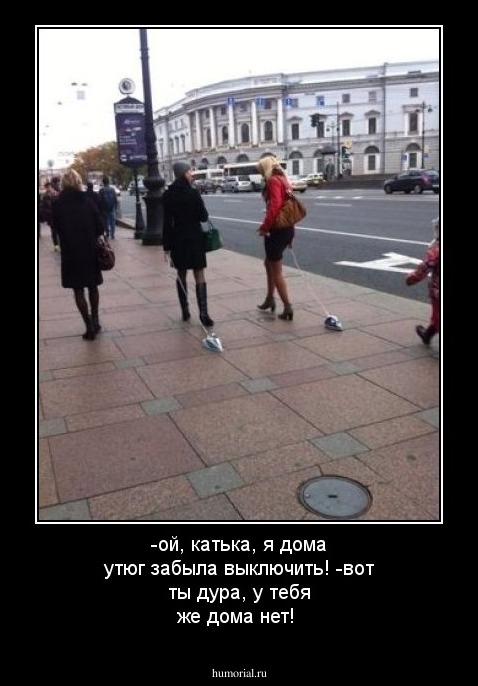 -ой, катька, я дома утюг забыла выключить!
-вот ты дура, у тебя же дома нет!