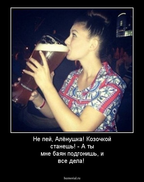 Не пей, Алёнушка! Козочкой станешь!  - А ты мне баян подгонишь, и все дела!