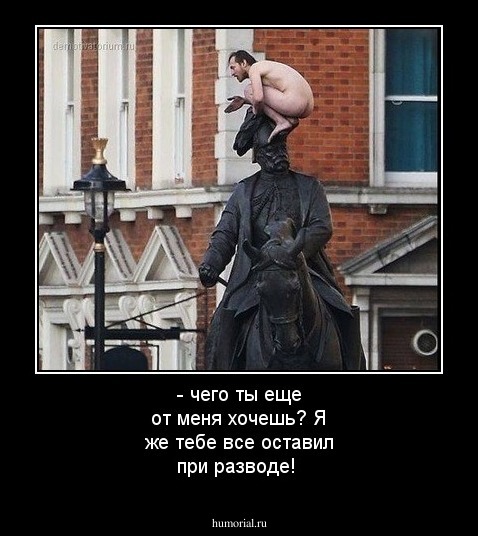- чего ты еще от меня хочешь? Я же тебе все оставил при разводе!