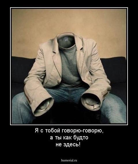 Я с тобой говорю-говорю, а ты как будто не здесь!