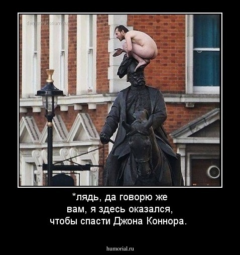 *лядь, да говорю же вам, я здесь оказался, чтобы спасти Джона Коннора.