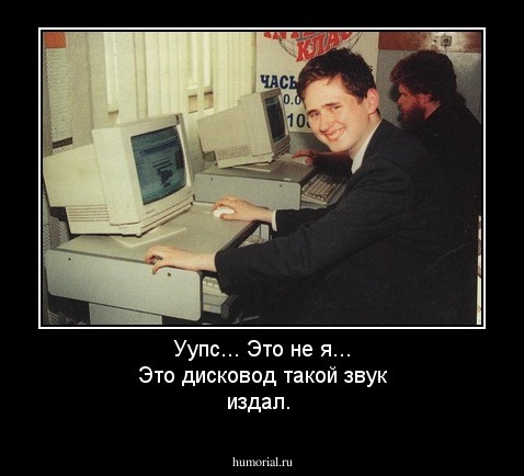 Уупс... Это не я... Это дисковод такой звук издал.