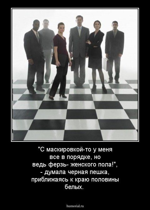 "С маскировкой-то у меня все в порядке, но ведь ферзь- женского пола!", - думала черная пешка, приближаясь к краю половины белых.