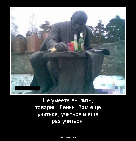 Не умеете вы пить, товарищ Ленин. Вам еще учиться, учиться и еще раз учиться  