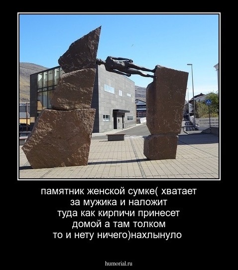 памятник женской сумке( хватает за мужика и наложит туда как кирпичи принесет домой а там толком то и нету ничего)нахлынуло