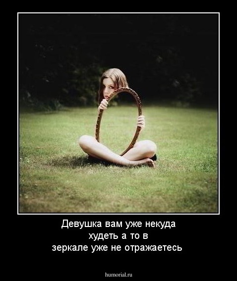 Девушка вам уже некуда худеть а то в зеркале уже не отражаетесь