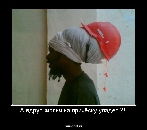 А вдруг кирпич на причёску упадёт!?! 