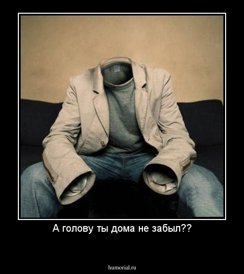 А голову ты дома не забыл??
