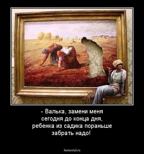 - Валька, замени меня сегодня до конца дня, ребенка из садика пораньше забрать надо!