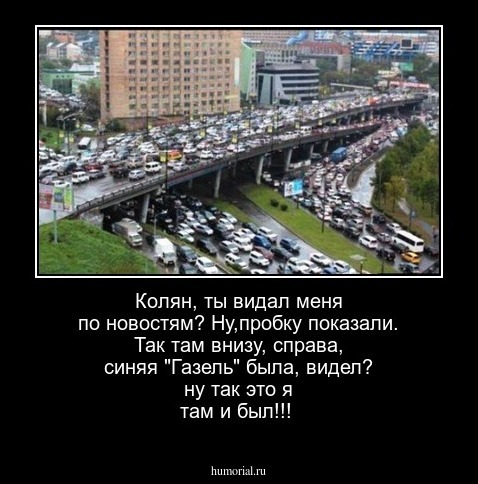 Колян, ты видал меня по новостям? Ну,пробку показали. Так там внизу, справа, синяя "Газель" была, видел? ну так это я там и был!!!