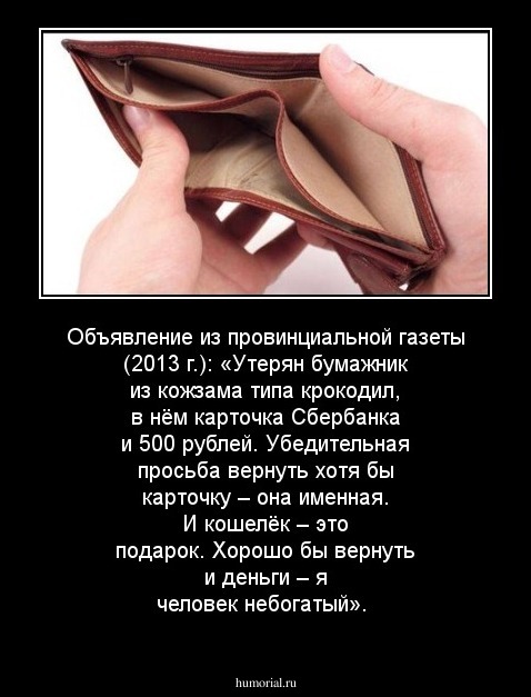 Объявление из провинциальной газеты (2013 г.):
«Утерян бумажник из кожзама типа крокодил, в нём карточка Сбербанка и 500 рублей. Убедительная просьба вернуть хотя бы карточку – она именная. И кошелёк – это подарок. Хорошо бы вернуть и деньги – я человек 