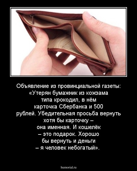 Объявление из провинциальной газеты:
«Утерян бумажник из кожзама типа крокодил, в нём карточка Сбербанка и 500 рублей. Убедительная просьба вернуть хотя бы карточку – она именная. И кошелёк – это подарок. Хорошо бы вернуть и деньги – я человек небогатый»