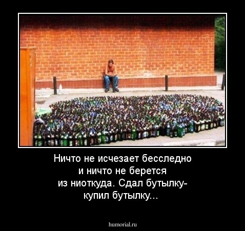  Ничто не исчезает бесследно и ничто не берется из ниоткуда. Сдал бутылку- купил бутылку...