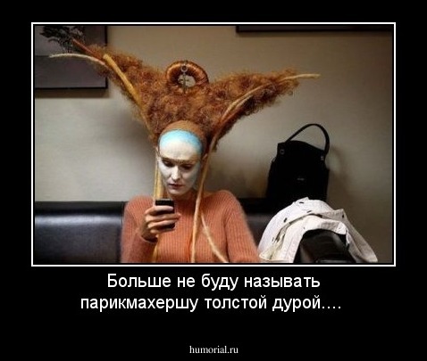 Больше не буду называть парикмахершу толстой дурой....
