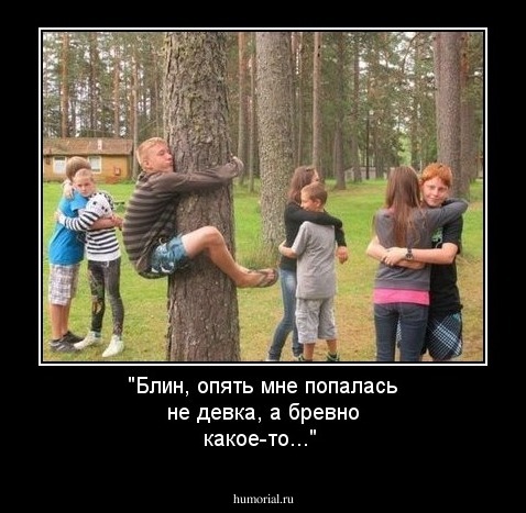 "Блин, опять мне попалась  не девка, а бревно какое-то..."