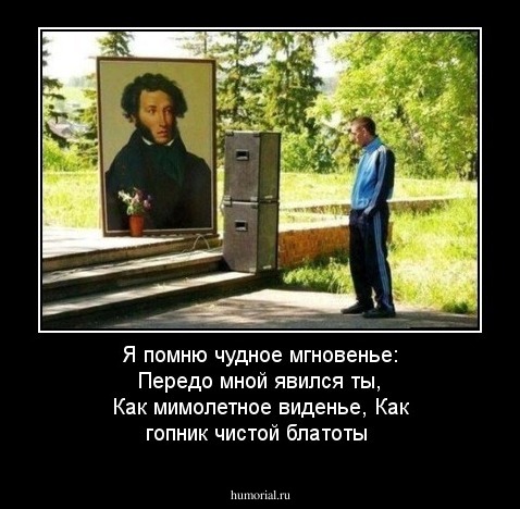 Я помню чудное мгновенье:
Передо мной явился ты, 
Как мимолетное виденье,
Как гопник чистой блатоты