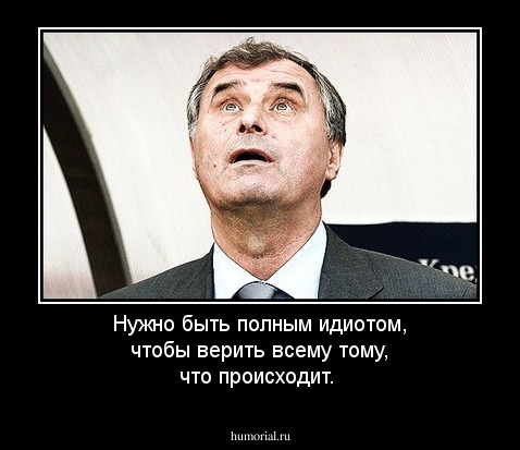 Нужно быть полным идиотом, чтобы верить всему тому, что происходит.