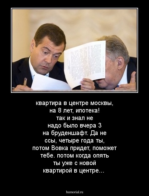квартира в центре москвы, на 8 лет, ипотека! так и знал не надо было вчера 3 на бруденшафт. Да не ссы, четыре года ты, потом Вовка придет, поможет тебе. потом когда опять ты уже с новой квартирой в центре...