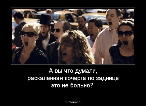 А вы что думали, раскаленная кочерга по заднице это не больно?
