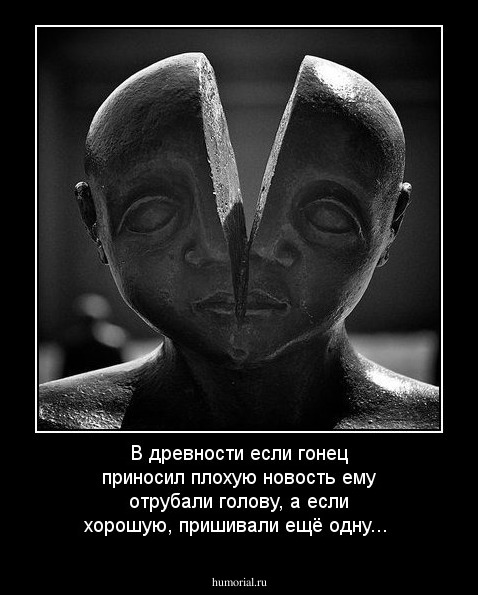 В древности если гонец приносил плохую новость ему отрубали голову, а если хорошую, пришивали ещё одну...