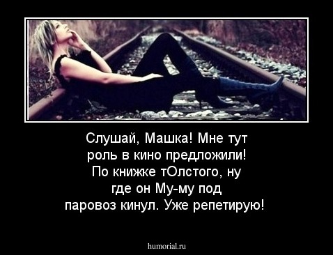 Слушай, Машка! Мне тут роль в кино предложили! По книжке тОлстого, ну где он Му-му под паровоз кинул. Уже репетирую!