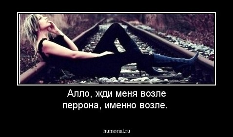 Алло, жди меня возле перрона, именно возле.