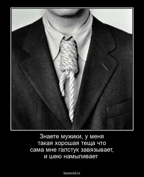 Знаете мужики, у меня такая хорошая теща что сама мне галстук завязывает, и шею намыливает