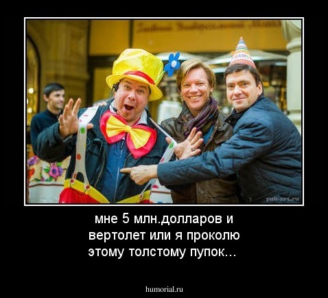 мне 5 млн.долларов и вертолет или я проколю  этому толстому пупок...