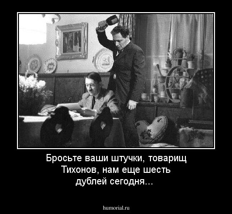 Бросьте ваши штучки, товарищ Тихонов, нам еще шесть дублей сегодня...