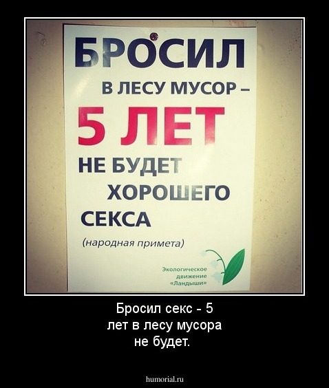 Бросил секс - 5 лет в лесу мусора не будет.