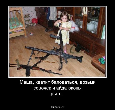 Маша, хватит баловаться, возьми совочек и айда окопы рыть.