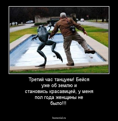 Третий час танцуем! Бейся уже об землю и становись красавицей, у меня пол года женщины не было!!!