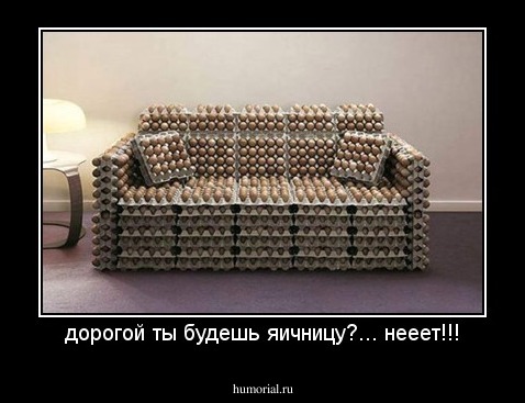 дорогой ты будешь яичницу?... нееет!!!
