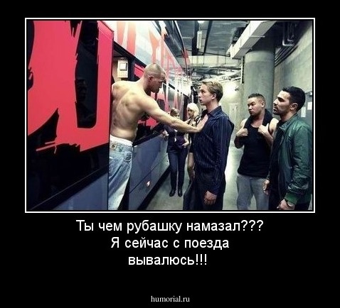 Ты чем рубашку намазал??? Я сейчас с поезда вывалюсь!!!