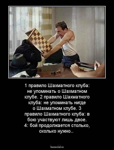 1 правило Шахматного клуба: не упоминать о Шахматном клубе. 
2 правило Шахматного клуба: не упоминать нигде о Шахматном клубе. 
3 правило Шахматного клуба: в бою участвуют лишь двое. 
4: бой продолжается столько, сколько нужно..