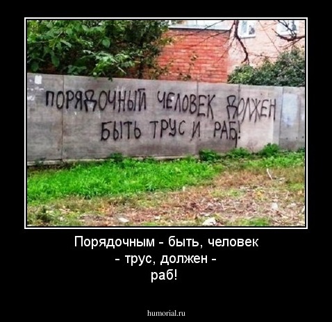Порядочным - быть, человек - трус, должен - раб!