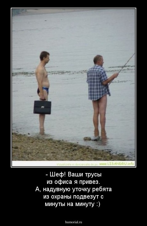 - Шеф! Ваши трусы из офиса я привез. А, надувную уточку ребята из охраны подвезут с минуты на минуту :)  