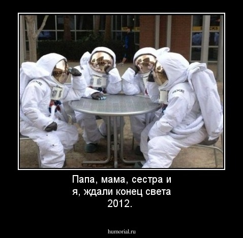Папа, мама, сестра и я,  ждали конец света 2012. 