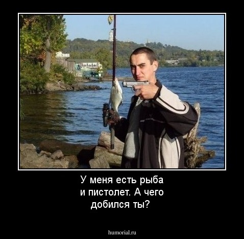 У меня есть рыба и пистолет. А чего добился ты?