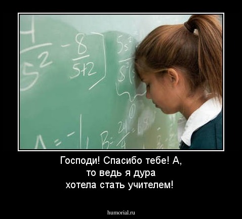 Господи!
Спасибо тебе!
А, то ведь я дура хотела стать учителем!